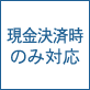 現金決済時のみ対応